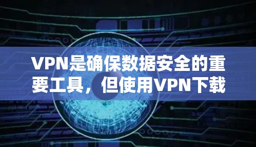 VPN是确保数据安全的重要工具，但使用VPN下载软件时，需要注意以下几点
