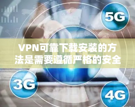 VPN可靠下载安装的方法是需要遵循严格的安全和规范的，以下是一些可靠的步骤和注意事项