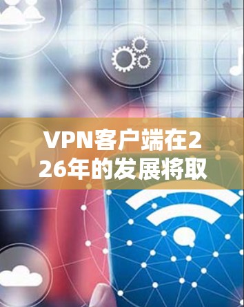 VPN客户端在226年的发展将取决于多个因素,包括技术进步、用户需求变化以及行业趋势。以下是关于226年VPN客户端的一些潜在趋势和特点 VPN客户端在226年的发展将取决于多个因素,包括技术进步、用户需求变化以及行业趋势。以下是关于226年VPN客户端的一些潜在趋势和特点