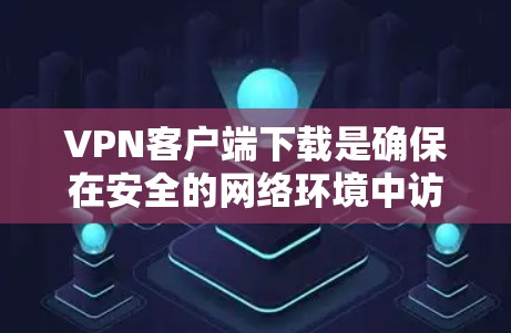 VPN客户端下载是确保在安全的网络环境中访问VPN服务的重要步骤。以下是详细的步骤指南