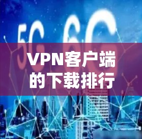 VPN客户端的下载排行因用户需求和设备情况而异，以下是一些综合考虑因素下的推荐
