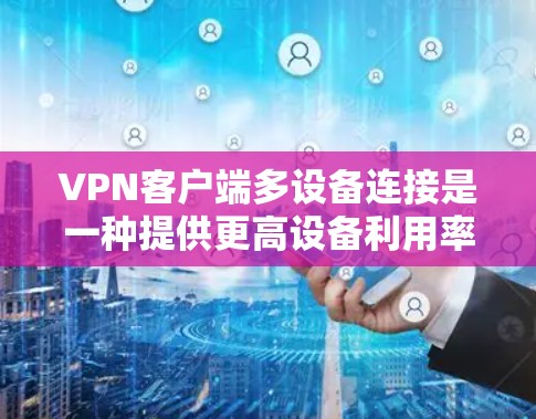 VPN客户端多设备连接是一种提供更高设备利用率和数据保护功能的网络服务，但其实际体验因多种因素而异。以下是详细的分析