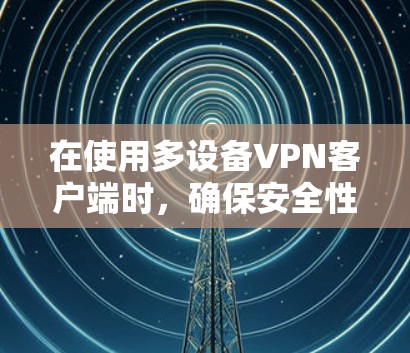 在使用多设备VPN客户端时，确保安全性和流畅性至关重要。以下是一个详细且结构化的指南，帮助你更好地管理多个设备的使用