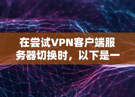 在尝试VPN客户端服务器切换时,以下是一些关键步骤和注意事项,帮助你更高效地完成操作 在尝试VPN客户端服务器切换时,以下是一些关键步骤和注意事项,帮助你更高效地完成操作
