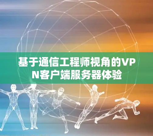基于通信工程师视角的VPN客户端服务器体验 基于通信工程师视角的VPN客户端服务器体验