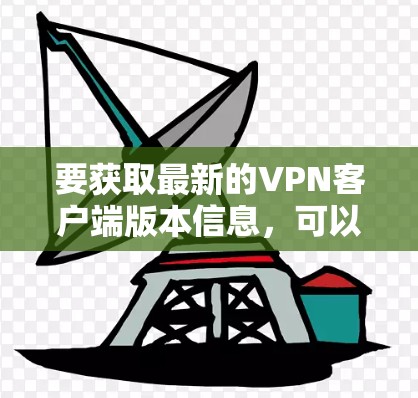 要获取最新的VPN客户端版本信息,可以按照以下步骤操作 要获取最新的VPN客户端版本信息,可以按照以下步骤操作