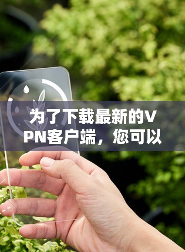 为了下载最新的VPN客户端,您可以按照以下步骤进行操作 为了下载最新的VPN客户端,您可以按照以下步骤进行操作