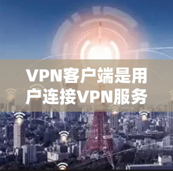 VPN客户端是用户连接VPN服务的重要工具，提供多样化的功能以保护数据和设备安全。以下是其主要功能的详细介绍