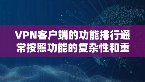 VPN客户端的功能排行通常按照功能的复杂性和重要性来排序，以下是常见的功能排行