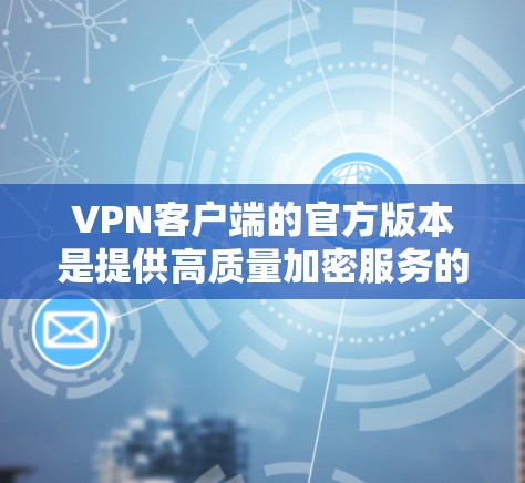 VPN客户端的官方版本是提供高质量加密服务的官方应用，通常针对游戏、视频和远程控制等场景。以下是获取和使用官方版本的详细步骤