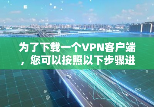 为了下载一个VPN客户端,您可以按照以下步骤进行操作 为了下载一个VPN客户端,您可以按照以下步骤进行操作