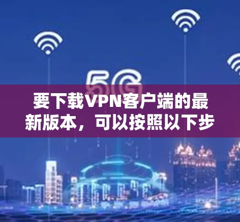 要下载VPN客户端的最新版本,可以按照以下步骤进行 要下载VPN客户端的最新版本,可以按照以下步骤进行