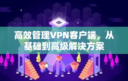 高效管理VPN客户端,从基础到高级解决方案 高效管理VPN客户端,从基础到高级解决方案