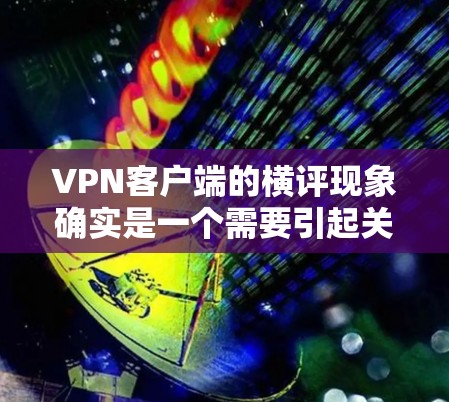 VPN客户端的横评现象确实是一个需要引起关注的问题。以下是关于这种情况的详细分析