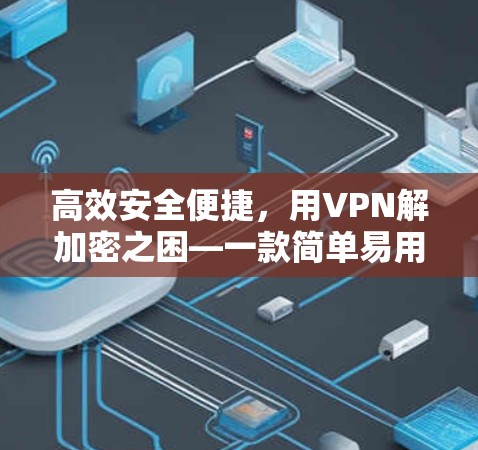高效安全便捷,用VPN解加密之困—一款简单易用的VPN客户端体验 高效安全便捷,用VPN解加密之困—一款简单易用的VPN客户端体验