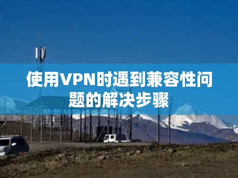 使用VPN时遇到兼容性问题的解决步骤