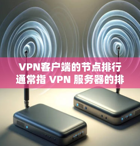 VPN客户端的节点排行通常指 VPN 服务器的排列方式，具体取决于 VPN 服务器的拓扑结构。以下是常见的 VPN 网站节点排行方式