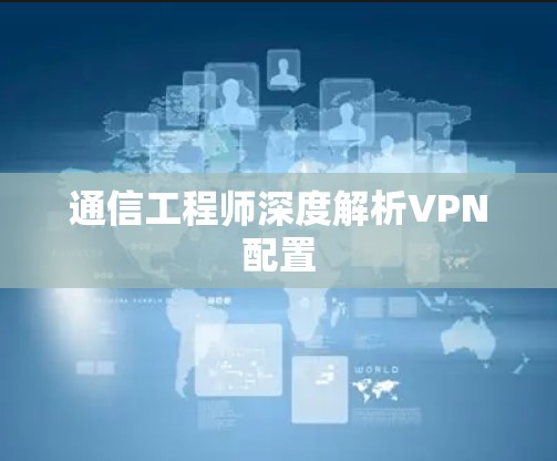 通信工程师深度解析VPN配置