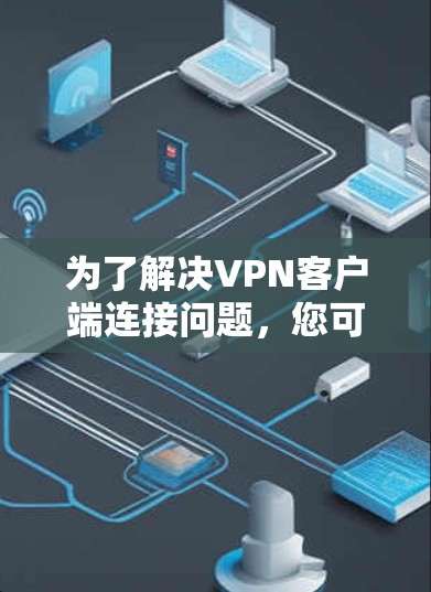 为了解决VPN客户端连接问题，您可以按照以下步骤进行操作