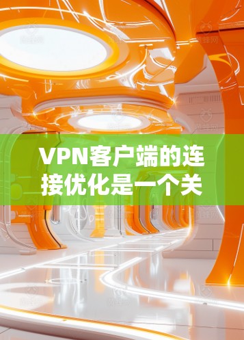 VPN客户端的连接优化是一个关键的问题，尤其是在长时间使用时。以下是一些常见的优化方法和建议