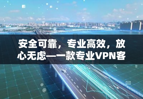 安全可靠，专业高效，放心无虑—一款专业VPN客户端免费试用指南