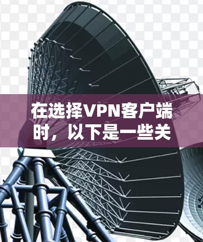 在选择VPN客户端时,以下是一些关键因素和推荐 在选择VPN客户端时,以下是一些关键因素和推荐