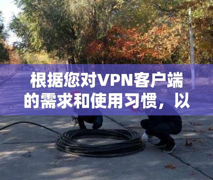 根据您对VPN客户端的需求和使用习惯，以下是推荐的VPN品牌及其特点，供您参考