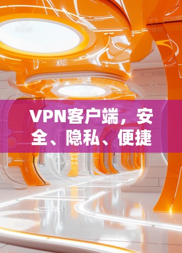 VPN客户端，安全、隐私、便捷与高效评测