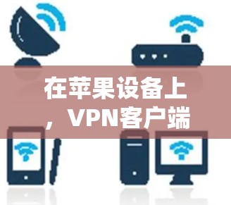 在苹果设备上,VPN客户端的常见应用和解决方案包括以下几种 在苹果设备上,VPN客户端的常见应用和解决方案包括以下几种
