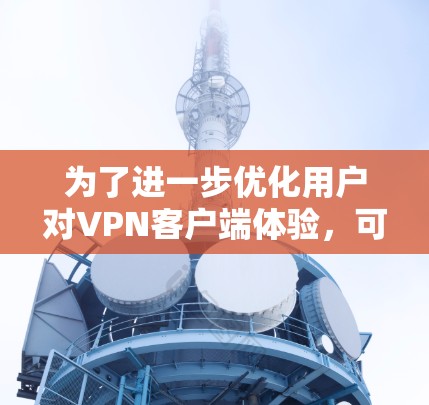 为了进一步优化用户对VPN客户端体验，可以从以下几个方面入手