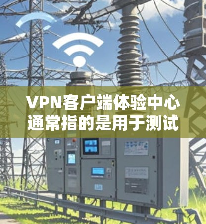 VPN客户端体验中心通常指的是用于测试和体验VPN服务的虚拟环境,类似于手机上的虚拟现实(VR)体验。以下是一些常见的VPN客户端体验中心类型,以及它们的功能 VPN客户端体验中心通常指的是用于测试和体验VPN服务的虚拟环境,类似于手机上的虚拟现实(VR)体验。以下是一些常见的VPN客户端体验中心类型,以及它们的功能