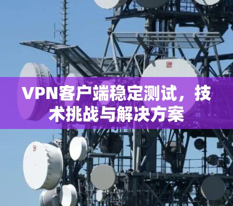 VPN客户端稳定测试，技术挑战与解决方案