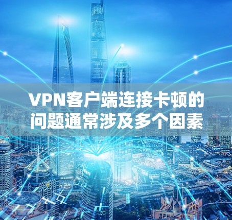 VPN客户端连接卡顿的问题通常涉及多个因素，包括网络、软件、配置、设备、版本等。以下是逐步排查和解决的方法