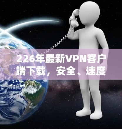226年最新VPN客户端下载,安全、速度与体验的完美结合 226年最新VPN客户端下载,安全、速度与体验的完美结合