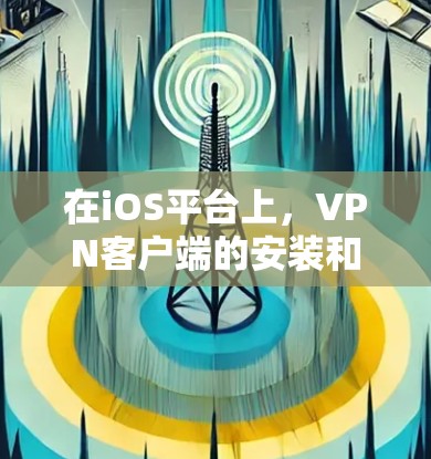 在iOS平台上，VPN客户端的安装和使用需要遵循特定的步骤，以确保安全性和稳定性。以下是一个详细的指南