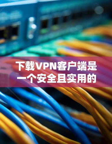 下载VPN客户端是一个安全且实用的步骤，以下是详细的分步指南，帮助您顺利完成