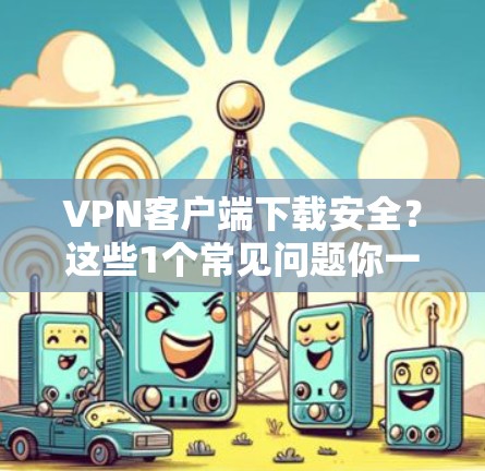 VPN客户端下载安全?这些1个常见问题你一定要搞懂 VPN客户端下载安全?这些1个常见问题你一定要搞懂