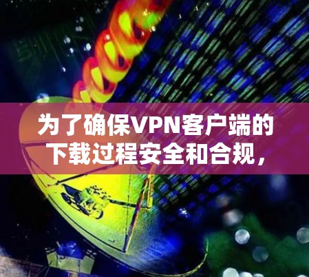 为了确保VPN客户端的下载过程安全和合规，可以按照以下步骤进行