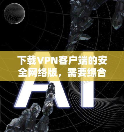 下载VPN客户端的安全网络版，需要综合考虑多个安全措施，包括加密、防火墙、多因素认证、数据加密、网络稳定性、应急机制等。以下是一个详细的步骤指南