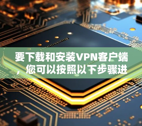 要下载和安装VPN客户端,您可以按照以下步骤进行 要下载和安装VPN客户端,您可以按照以下步骤进行