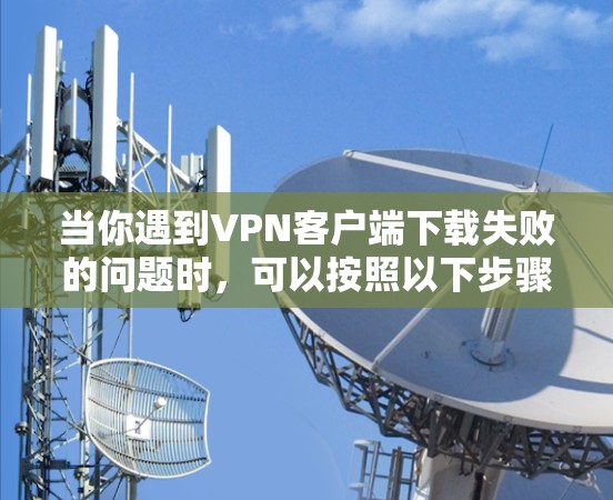 当你遇到VPN客户端下载失败的问题时,可以按照以下步骤进行排查和解决 当你遇到VPN客户端下载失败的问题时,可以按照以下步骤进行排查和解决