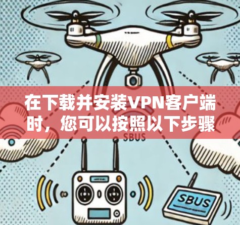 在下载并安装VPN客户端时,您可以按照以下步骤进行操作 在下载并安装VPN客户端时,您可以按照以下步骤进行操作