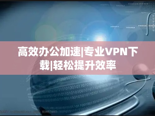 高效办公加速|专业VPN下载|轻松提升效率 高效办公加速|专业VPN下载|轻松提升效率