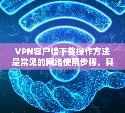 VPN客户端下载操作方法是常见的网络使用步骤,具体操作取决于客户端的类型和功能。以下是一些通用的VPN客户端下载操作方法 VPN客户端下载操作方法是常见的网络使用步骤,具体操作取决于客户端的类型和功能。以下是一些通用的VPN客户端下载操作方法