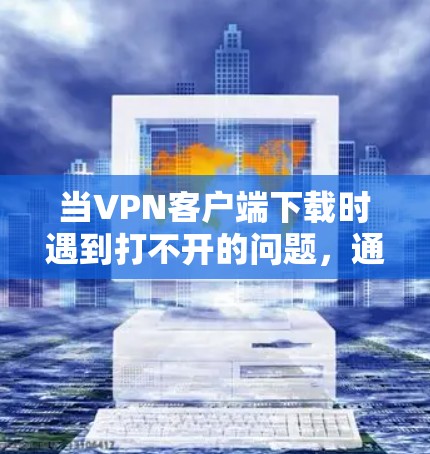 当VPN客户端下载时遇到打不开的问题，通常是因为客户端的下载过程遇到了技术上的限制或服务器的不可用状态。以下是逐步排查和解决可能的原因和步骤