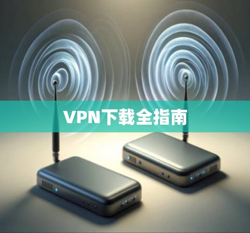 VPN下载全指南 VPN下载全指南
