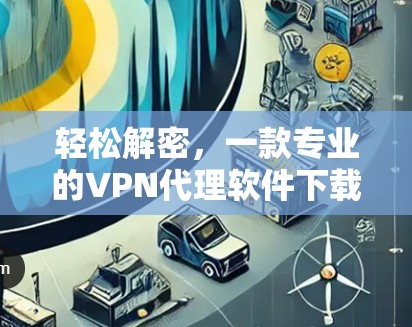 轻松解密,一款专业的VPN代理软件下载 轻松解密,一款专业的VPN代理软件下载