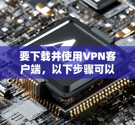 要下载并使用VPN客户端，以下步骤可以提供一个清晰的指导，假设使用的是ViOS