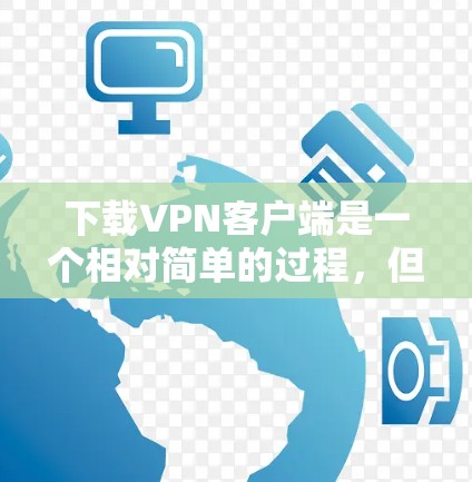 下载VPN客户端是一个相对简单的过程，但确实需要仔细处理步骤，以避免潜在的问题。以下是一个详细的指南，帮助你顺利完成下载和安装VPN客户端