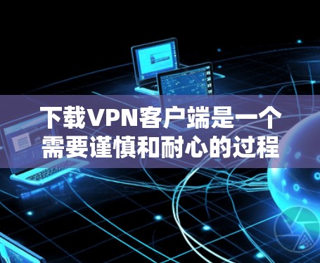 下载VPN客户端是一个需要谨慎和耐心的过程,以下是一步步的指南,帮助你顺利完成下载和使用 下载VPN客户端是一个需要谨慎和耐心的过程,以下是一步步的指南,帮助你顺利完成下载和使用